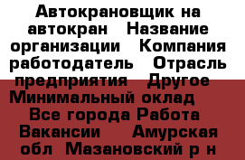 Автокрановщик на автокран › Название организации ­ Компания-работодатель › Отрасль предприятия ­ Другое › Минимальный оклад ­ 1 - Все города Работа » Вакансии   . Амурская обл.,Мазановский р-н